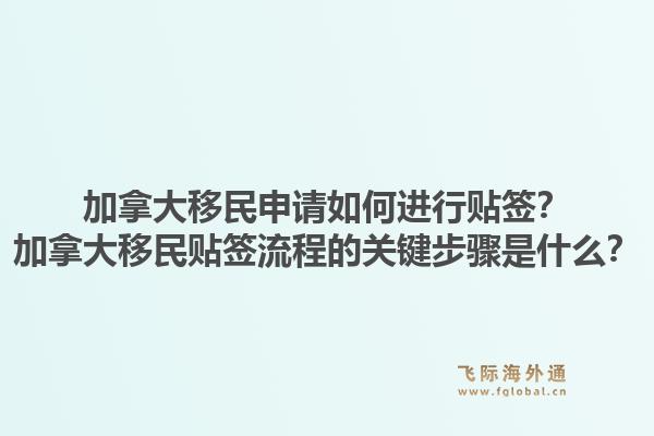 加拿大移民申請如何進行貼簽？加拿大移民貼簽流程的關(guān)鍵步驟是什么？1.jpg