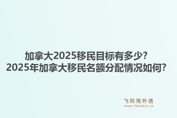 加拿大2025移民目標(biāo)有多少？2025年加拿大移民名額分配情況如何？1.jpg