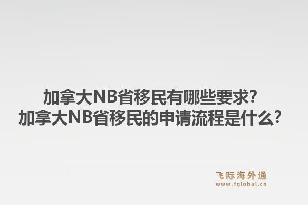加拿大NB省移民有哪些要求？加拿大NB省移民的申請流程是什么？1.jpg