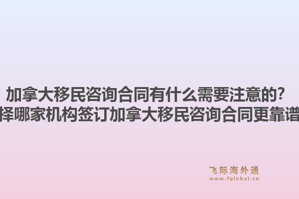 加拿大移民咨詢合同有什么需要注意的？選擇哪家機(jī)構(gòu)簽訂加拿大移民咨詢合同更靠譜？1.jpg