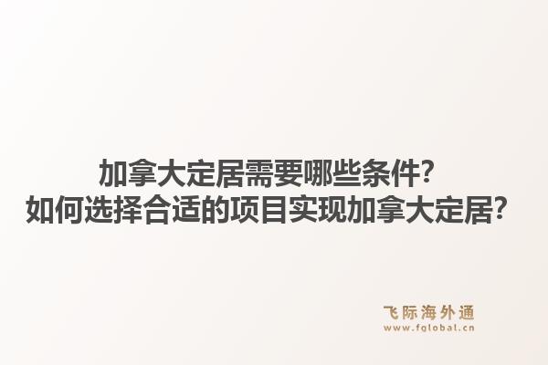 加拿大定居需要哪些條件？如何選擇合適的項(xiàng)目實(shí)現(xiàn)加拿大定居？1.jpg