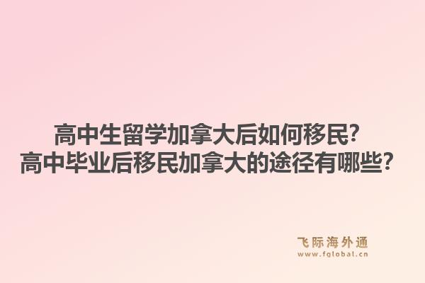 高中生留學(xué)加拿大后如何移民？高中畢業(yè)后移民加拿大的途徑有哪些？1.jpg