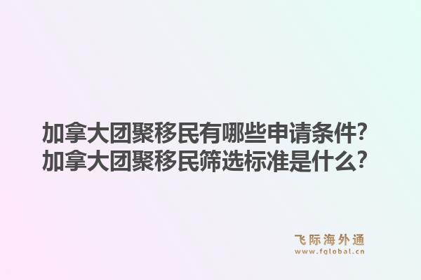 加拿大團(tuán)聚移民有哪些申請(qǐng)條件？加拿大團(tuán)聚移民篩選標(biāo)準(zhǔn)是什么？1.jpg