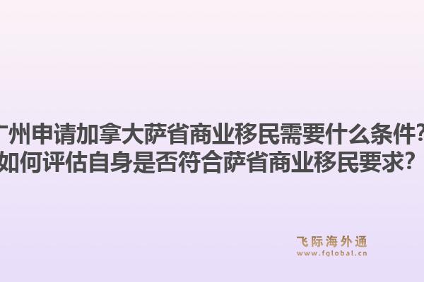 廣州申請加拿大薩省商業(yè)移民需要什么條件？如何評估自身是否符合薩省商業(yè)移民要求？1.jpg