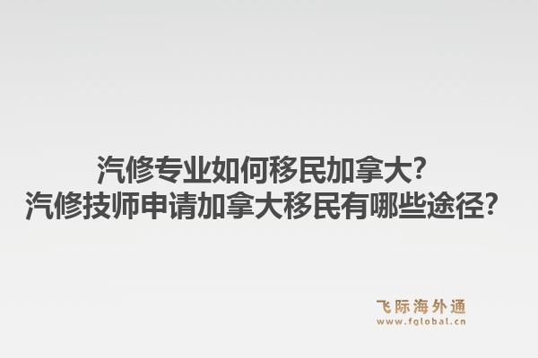 汽修專業(yè)如何移民加拿大？汽修技師申請加拿大移民有哪些途徑？1.jpg