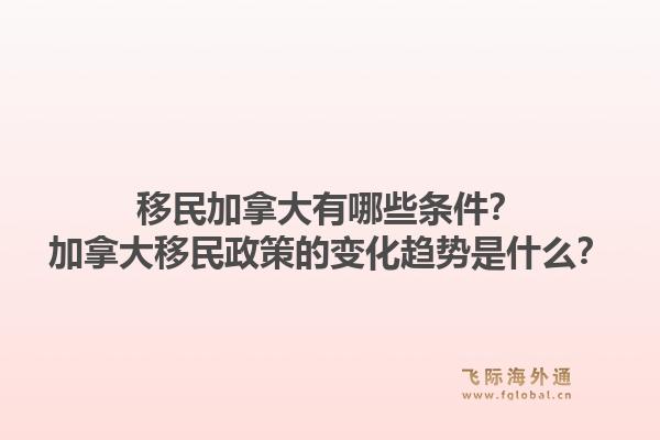 移民加拿大有哪些條件？加拿大移民政策的變化趨勢是什么？1.jpg