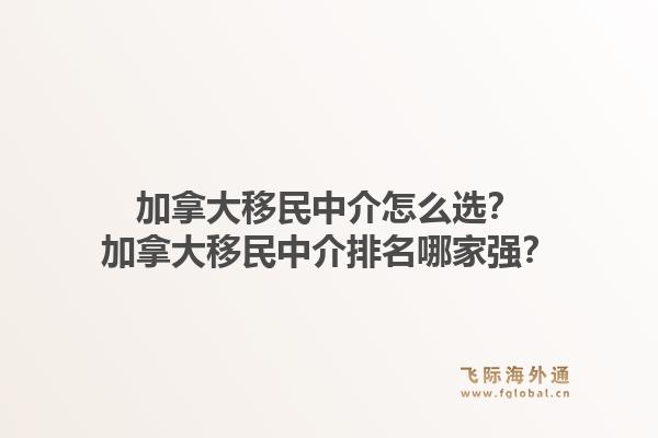 加拿大移民中介怎么選？加拿大移民中介排名哪家強(qiáng)？1.jpg