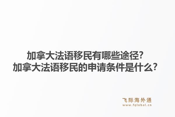 加拿大法語移民有哪些途徑？加拿大法語移民的申請條件是什么？1.jpg