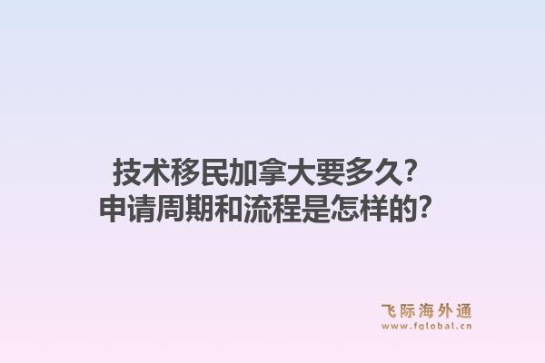 技術(shù)移民加拿大要多久？申請周期和流程是怎樣的？1.jpg