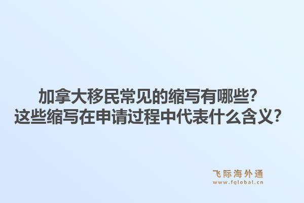 加拿大移民常見的縮寫有哪些？這些縮寫在申請過程中代表什么含義？1.jpg