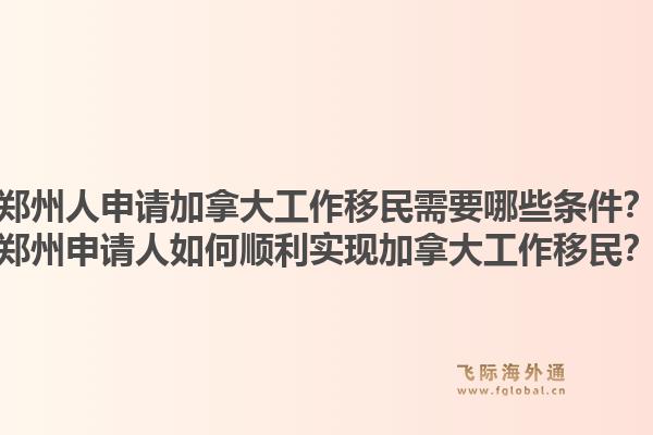 鄭州人申請(qǐng)加拿大工作移民需要哪些條件？鄭州申請(qǐng)人如何順利實(shí)現(xiàn)加拿大工作移民？1.jpg