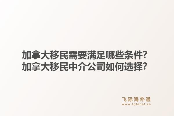 加拿大移民需要滿足哪些條件？加拿大移民中介公司如何選擇？1.jpg