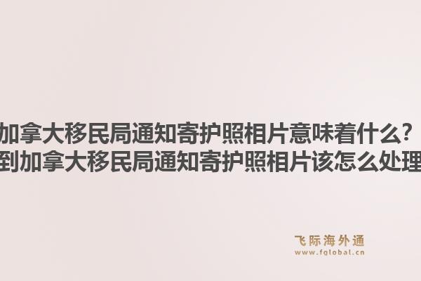 加拿大移民局通知寄護(hù)照相片意味著什么？收到加拿大移民局通知寄護(hù)照相片該怎么處理？1.jpg
