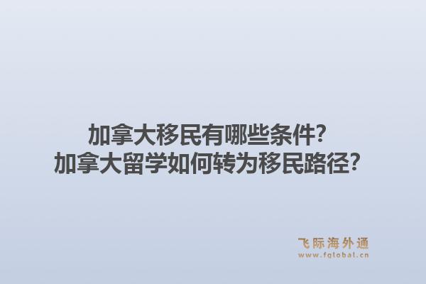 加拿大移民有哪些條件？加拿大留學(xué)如何轉(zhuǎn)為移民路徑？1.jpg