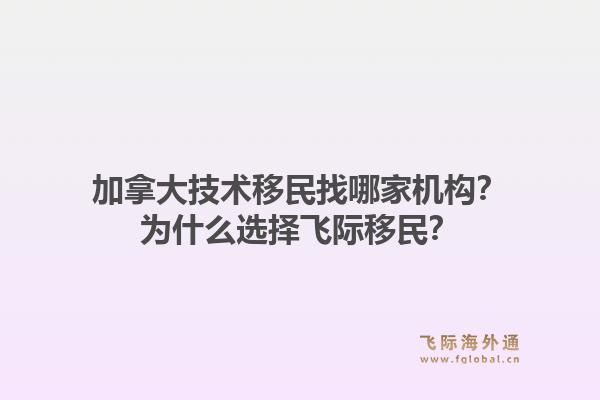 加拿大技術(shù)移民找哪家機構(gòu)？為什么選擇飛際移民？1.jpg