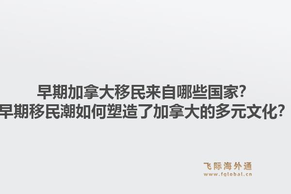 早期加拿大移民來(lái)自哪些國(guó)家？早期移民潮如何塑造了加拿大的多元文化？1.jpg