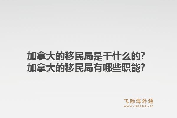 加拿大的移民局是干什么的？加拿大的移民局有哪些職能？1.jpg