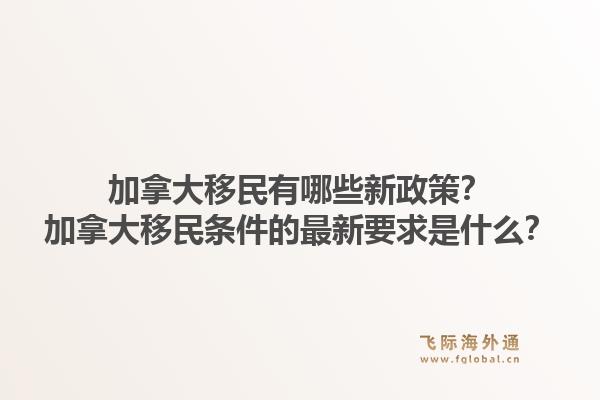 加拿大移民有哪些新政策？加拿大移民條件的最新要求是什么？1.jpg