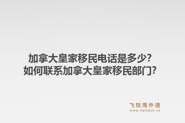 加拿大皇家移民電話是多少？如何聯(lián)系加拿大皇家移民部門？1.jpg