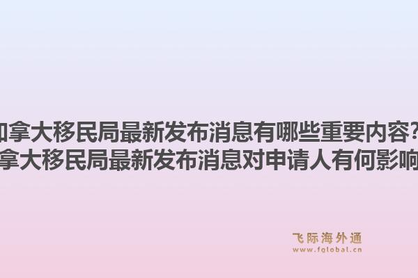 加拿大移民局最新發(fā)布消息有哪些重要內容？加拿大移民局最新發(fā)布消息對申請人有何影響？1.jpg