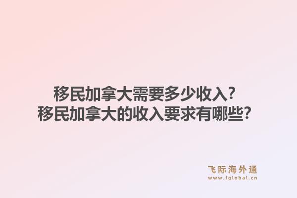 移民加拿大需要多少收入？移民加拿大的收入要求有哪些？1.jpg