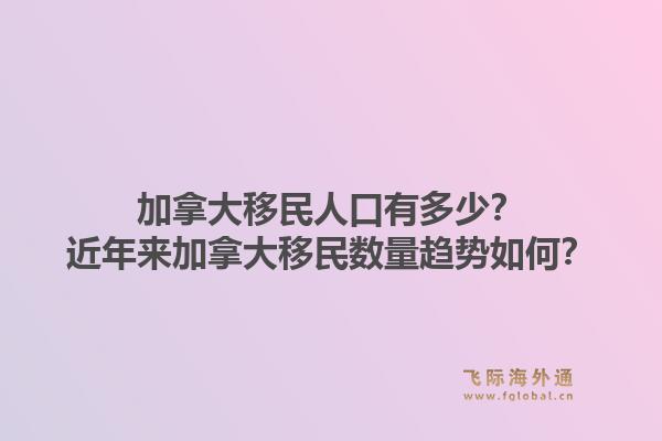 加拿大移民人口有多少？近年來加拿大移民數(shù)量趨勢(shì)如何？1.jpg