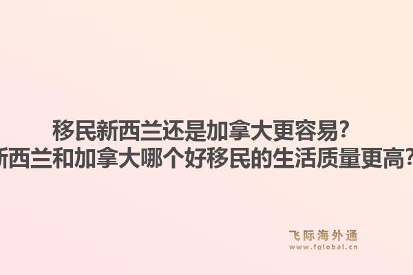 移民新西蘭還是加拿大更容易？新西蘭和加拿大哪個(gè)好移民的生活質(zhì)量更高？1.jpg
