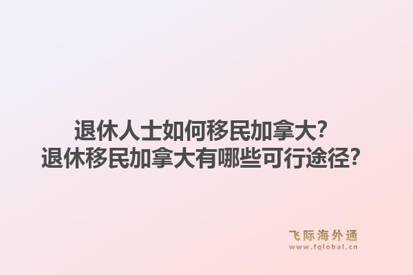 退休人士如何移民加拿大？退休移民加拿大有哪些可行途徑？1.jpg