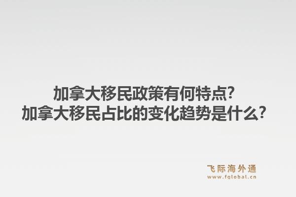 加拿大移民政策有何特點(diǎn)？加拿大移民占比的變化趨勢(shì)是什么？1.jpg