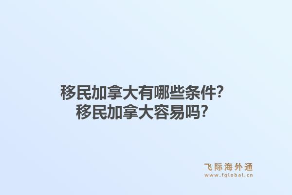 移民加拿大有哪些條件？移民加拿大容易嗎？1.jpg