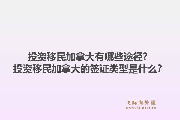 投資移民加拿大有哪些途徑？投資移民加拿大的簽證類型是什么？1.jpg