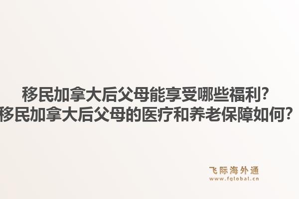 移民加拿大后父母能享受哪些福利？移民加拿大后父母的醫(yī)療和養(yǎng)老保障如何？1.jpg