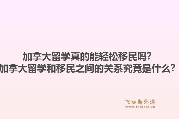 加拿大留學真的能輕松移民嗎？加拿大留學和移民之間的關系究竟是什么？1.jpg