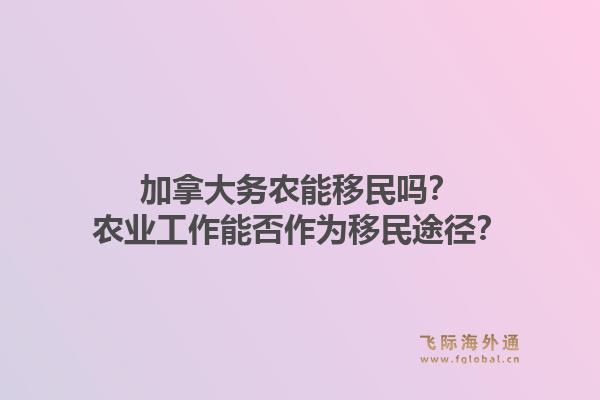 加拿大務(wù)農(nóng)能移民嗎？農(nóng)業(yè)工作能否作為移民途徑？1.jpg