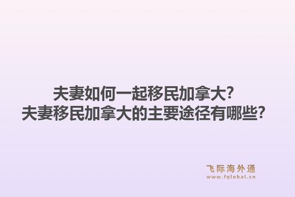 夫妻如何一起移民加拿大？夫妻移民加拿大的主要途徑有哪些？1.jpg