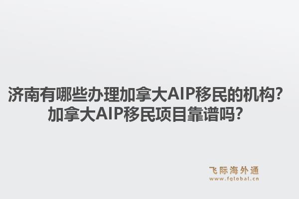 濟(jì)南有哪些辦理加拿大AIP移民的機(jī)構(gòu)？加拿大AIP移民項(xiàng)目靠譜嗎？