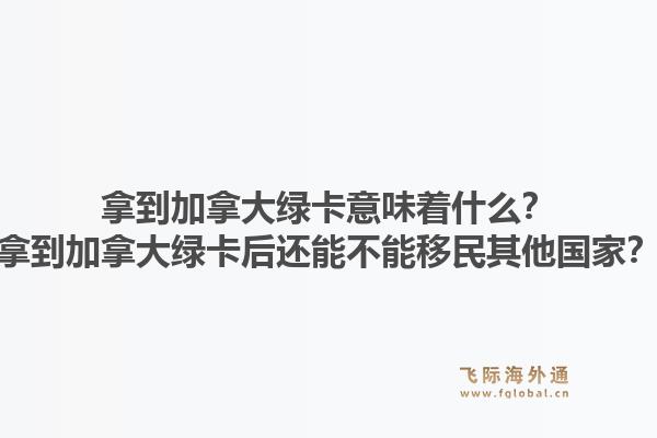 拿到加拿大綠卡意味著什么？拿到加拿大綠卡后還能不能移民其他國(guó)家？