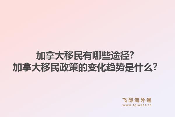 加拿大移民有哪些途徑？加拿大移民政策的變化趨勢(shì)是什么？