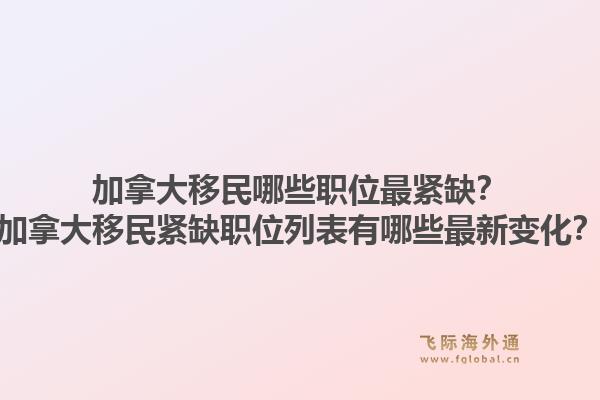 加拿大移民哪些職位最緊缺？加拿大移民緊缺職位列表有哪些最新變化？