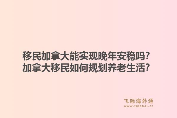 移民加拿大能實(shí)現(xiàn)晚年安穩(wěn)嗎？加拿大移民如何規(guī)劃養(yǎng)老生活？
