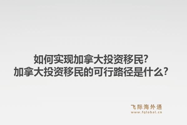如何實(shí)現(xiàn)加拿大投資移民？加拿大投資移民的可行路徑是什么？