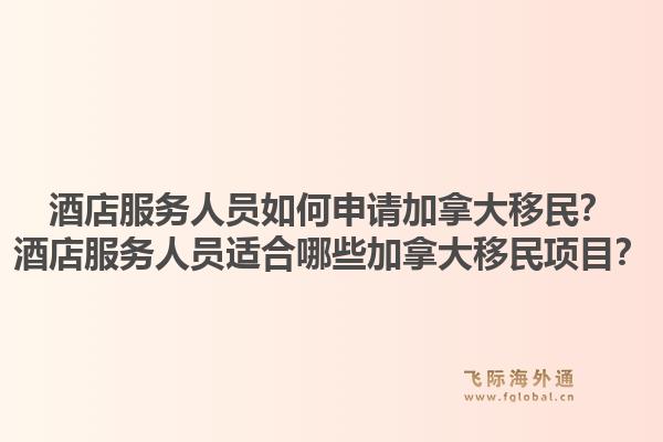 酒店服務(wù)人員如何申請加拿大移民？酒店服務(wù)人員適合哪些加拿大移民項目？