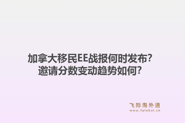 加拿大移民EE戰(zhàn)報何時發(fā)布？邀請分數(shù)變動趨勢如何？
