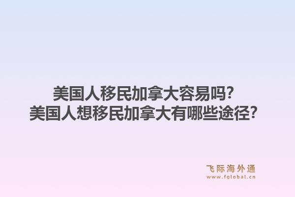 美國人移民加拿大容易嗎？美國人想移民加拿大有哪些途徑？