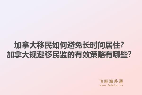 加拿大移民如何避免長(zhǎng)時(shí)間居??？加拿大規(guī)避移民監(jiān)的有效策略有哪些？