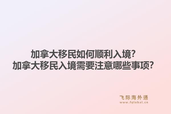 加拿大移民如何順利入境？加拿大移民入境需要注意哪些事項？