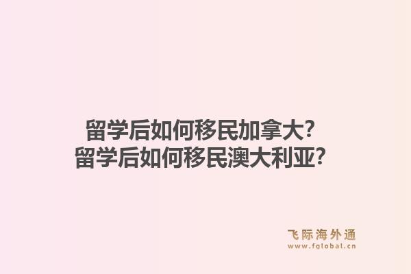 留學(xué)后如何移民加拿大？留學(xué)后如何移民澳大利亞？