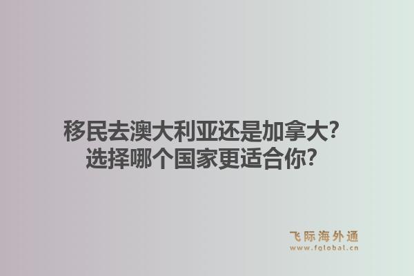 移民去澳大利亞還是加拿大？選擇哪個國家更適合你？