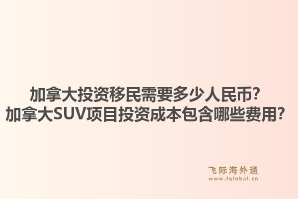 加拿大投資移民需要多少人民幣？加拿大SUV項目投資成本包含哪些費用？