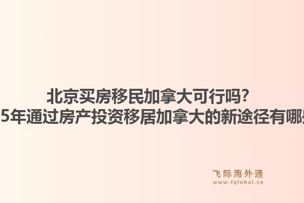 北京買房移民加拿大可行嗎？2025年通過房產(chǎn)投資移居加拿大的新途徑有哪些？